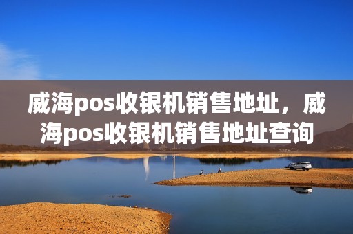 威海pos收银机销售地址，威海pos收银机销售地址查询