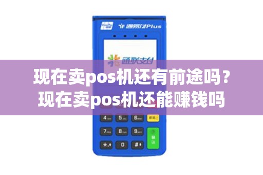 现在卖pos机还有前途吗？现在卖pos机还能赚钱吗