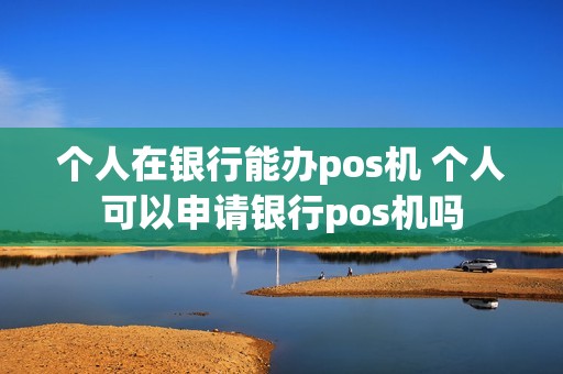 个人在银行能办pos机 个人可以申请银行pos机吗