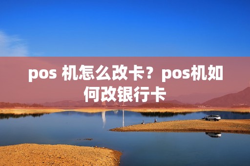 pos 机怎么改卡？pos机如何改银行卡