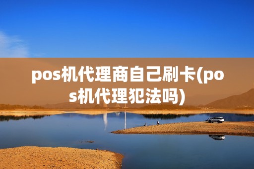 pos机代理商自己刷卡(pos机代理犯法吗)