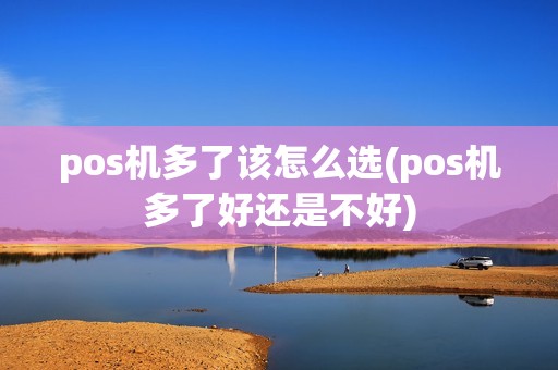 pos机多了该怎么选(pos机多了好还是不好)