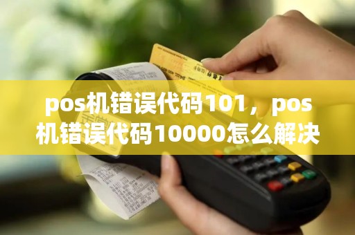 pos机错误代码101，pos机错误代码10000怎么解决