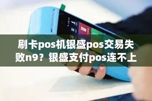 刷卡pos机银盛pos交易失败n9？银盛支付pos连不上网