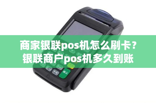 商家银联pos机怎么刷卡？银联商户pos机多久到账