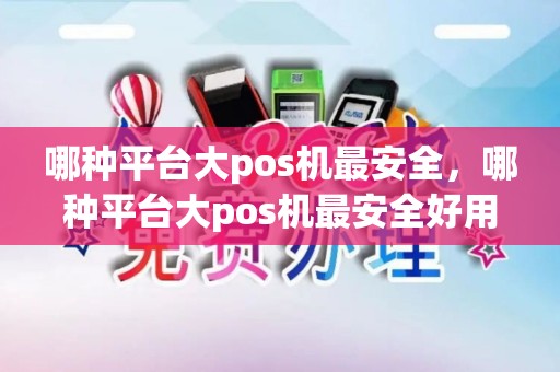 哪种平台大pos机最安全，哪种平台大pos机最安全好用