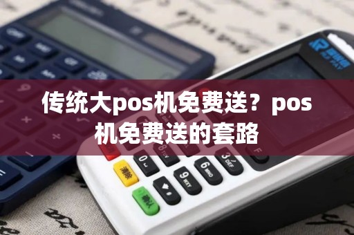 传统大pos机免费送？pos机免费送的套路