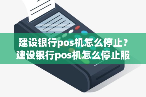 建设银行pos机怎么停止？建设银行pos机怎么停止服务