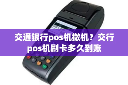交通银行pos机撤机？交行pos机刷卡多久到账