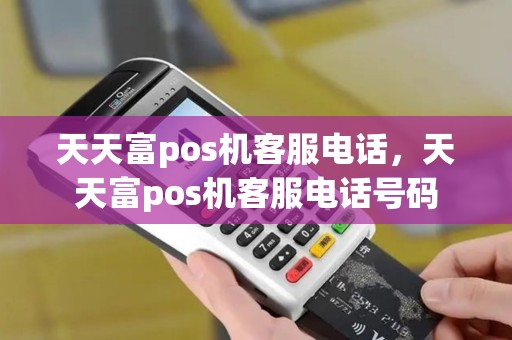 天天富pos机客服电话，天天富pos机客服电话号码