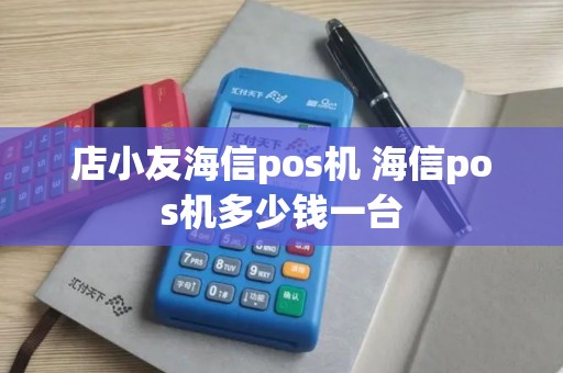 店小友海信pos机 海信pos机多少钱一台