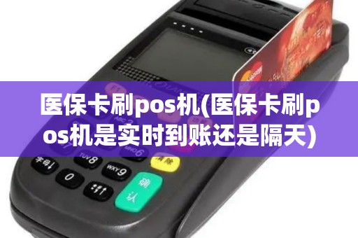 医保卡刷pos机(医保卡刷pos机是实时到账还是隔天)