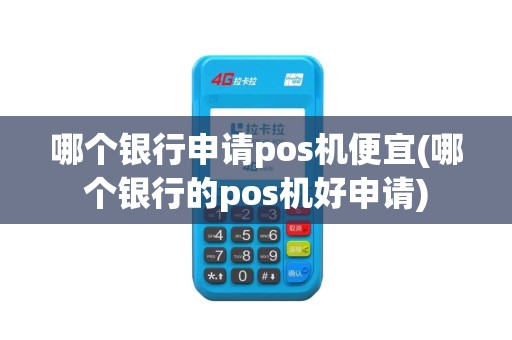 哪个银行申请pos机便宜(哪个银行的pos机好申请)