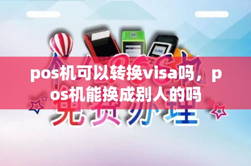 pos机可以转换visa吗，pos机能换成别人的吗