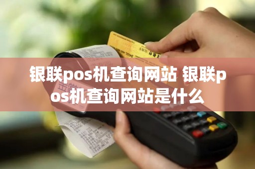 银联pos机查询网站 银联pos机查询网站是什么