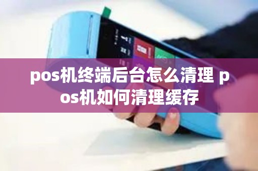 pos机终端后台怎么清理 pos机如何清理缓存