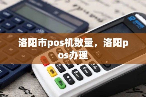 洛阳市pos机数量，洛阳pos办理