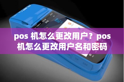 pos 机怎么更改用户？pos机怎么更改用户名和密码