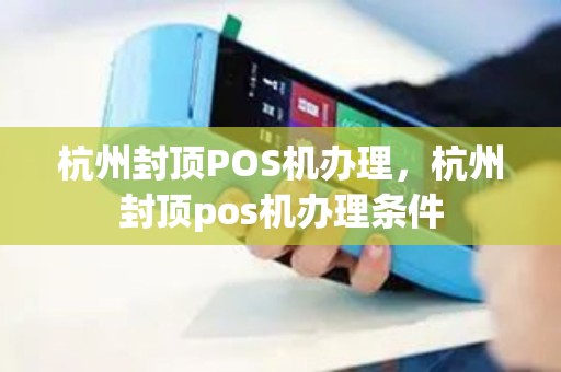 杭州封顶POS机办理，杭州封顶pos机办理条件