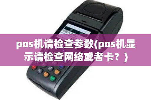 pos机请检查参数(pos机显示请检查网络或者卡？)