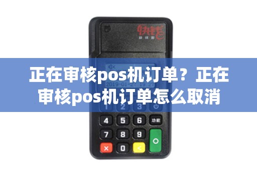 正在审核pos机订单？正在审核pos机订单怎么取消