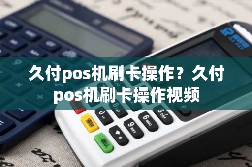 久付pos机刷卡操作？久付pos机刷卡操作视频