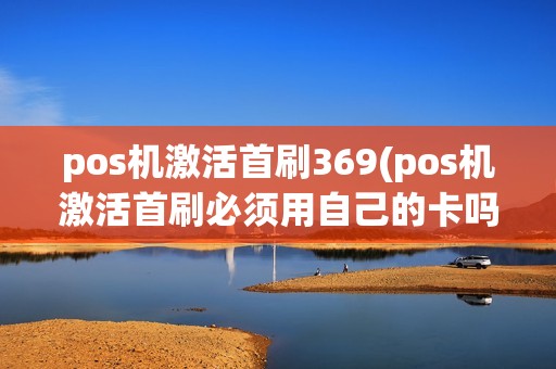 pos机激活首刷369(pos机激活首刷必须用自己的卡吗)
