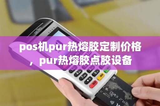 pos机pur热熔胶定制价格，pur热熔胶点胶设备