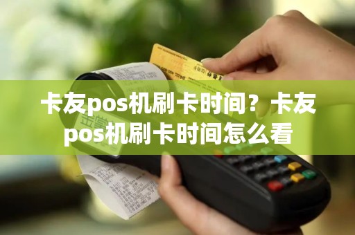 卡友pos机刷卡时间？卡友pos机刷卡时间怎么看