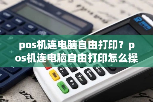 pos机连电脑自由打印？pos机连电脑自由打印怎么操作