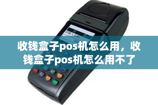 收钱盒子pos机怎么用，收钱盒子pos机怎么用不了