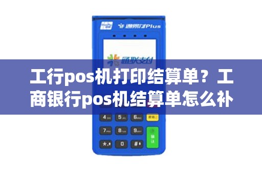 工行pos机打印结算单？工商银行pos机结算单怎么补打