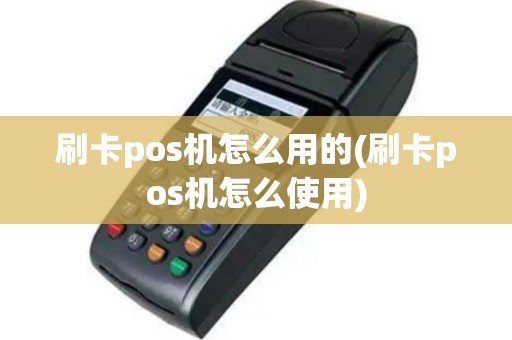 刷卡pos机怎么用的(刷卡pos机怎么使用)