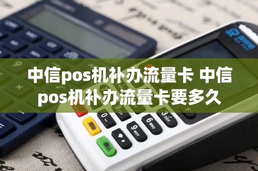中信pos机补办流量卡 中信pos机补办流量卡要多久