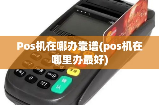 Pos机在哪办靠谱(pos机在哪里办最好)