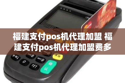 福建支付pos机代理加盟 福建支付pos机代理加盟费多少