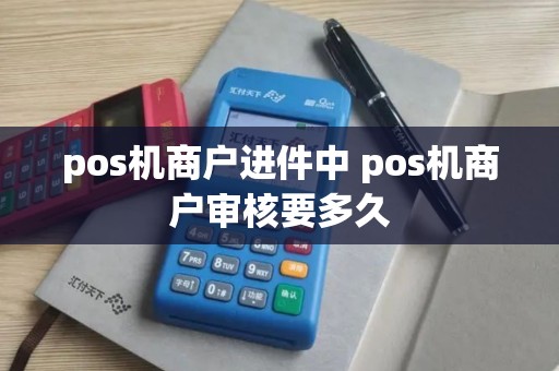 pos机商户进件中 pos机商户审核要多久
