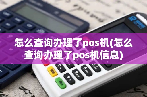 怎么查询办理了pos机(怎么查询办理了pos机信息)