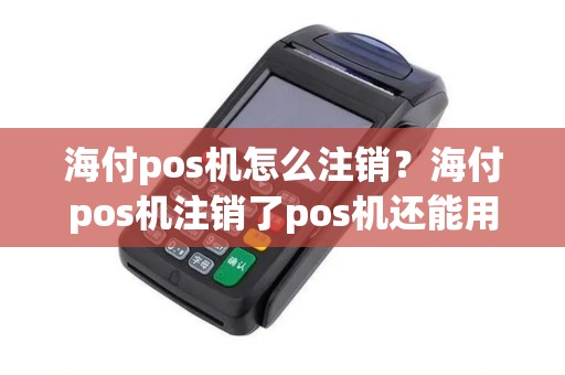 海付pos机怎么注销？海付pos机注销了pos机还能用么吗