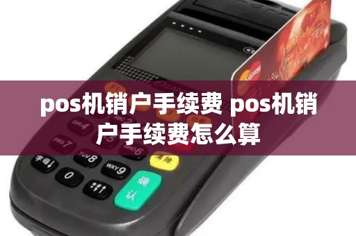 pos机销户手续费 pos机销户手续费怎么算