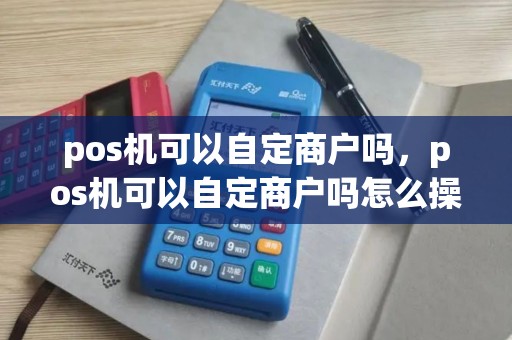 pos机可以自定商户吗，pos机可以自定商户吗怎么操作