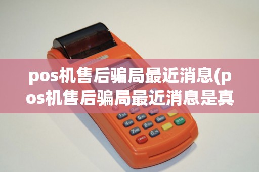 pos机售后骗局最近消息(pos机售后骗局最近消息是真的吗)