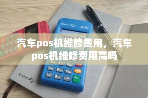 汽车pos机维修费用，汽车pos机维修费用高吗