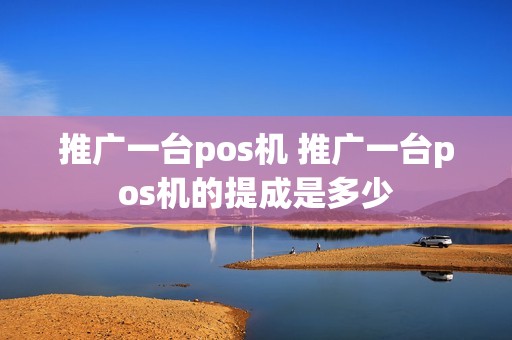 推广一台pos机 推广一台pos机的提成是多少
