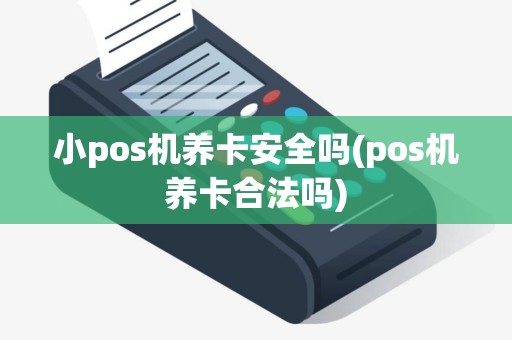 小pos机养卡安全吗(pos机养卡合法吗)