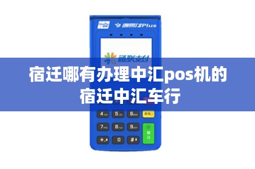 宿迁哪有办理中汇pos机的 宿迁中汇车行