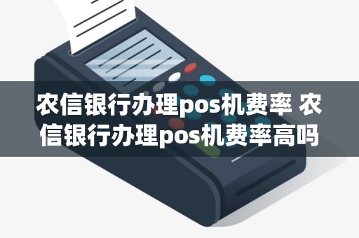 农信银行办理pos机费率 农信银行办理pos机费率高吗