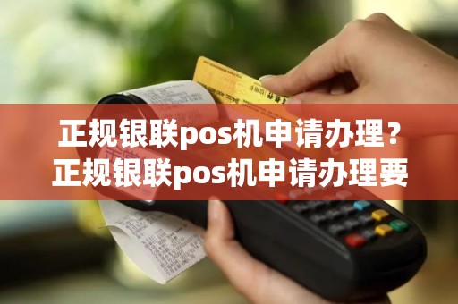 正规银联pos机申请办理？正规银联pos机申请办理要多久