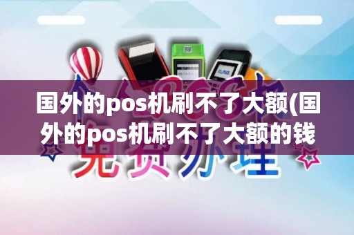 国外的pos机刷不了大额(国外的pos机刷不了大额的钱)