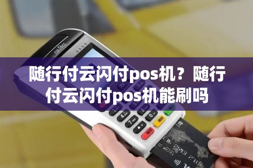 随行付云闪付pos机？随行付云闪付pos机能刷吗